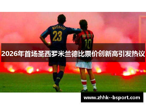 2026年首场圣西罗米兰德比票价创新高引发热议 2026年首场圣西罗米兰德比票价创新高引发热议