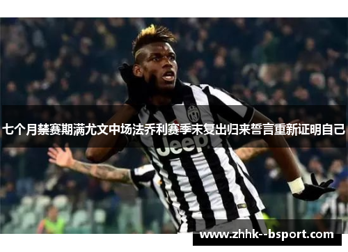 七个月禁赛期满尤文中场法乔利赛季末复出归来誓言重新证明自己 七个月禁赛期满尤文中场法乔利赛季末复出归来誓言重新证明自己