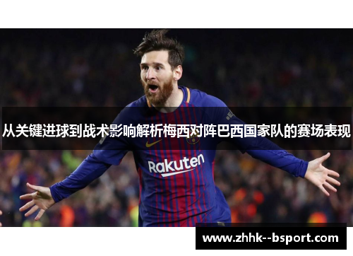 从关键进球到战术影响解析梅西对阵巴西国家队的赛场表现 从关键进球到战术影响解析梅西对阵巴西国家队的赛场表现