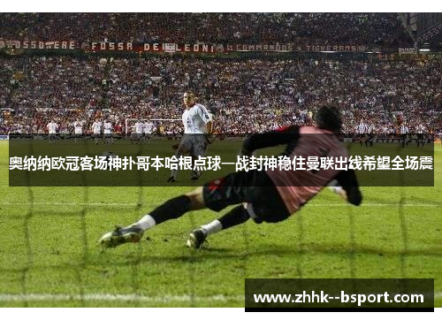 奥纳纳欧冠客场神扑哥本哈根点球一战封神稳住曼联出线希望全场震 奥纳纳欧冠客场神扑哥本哈根点球一战封神稳住曼联出线希望全场震