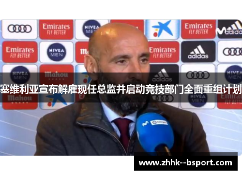 塞维利亚宣布解雇现任总监并启动竞技部门全面重组计划 塞维利亚宣布解雇现任总监并启动竞技部门全面重组计划