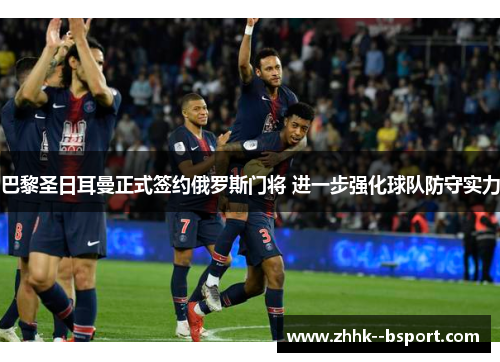 巴黎圣日耳曼正式签约俄罗斯门将 进一步强化球队防守实力