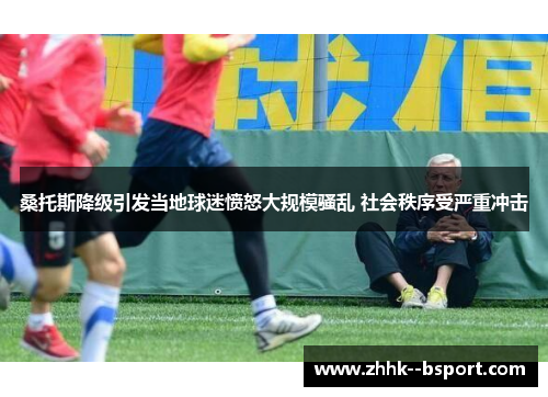 桑托斯降级引发当地球迷愤怒大规模骚乱 社会秩序受严重冲击