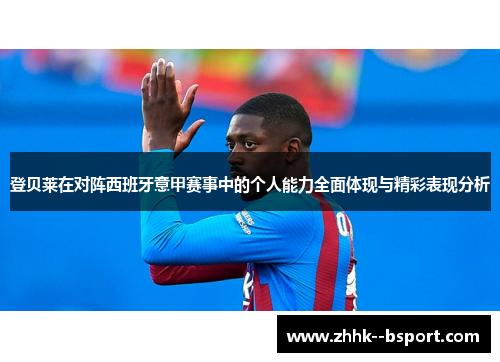 登贝莱在对阵西班牙意甲赛事中的个人能力全面体现与精彩表现分析
