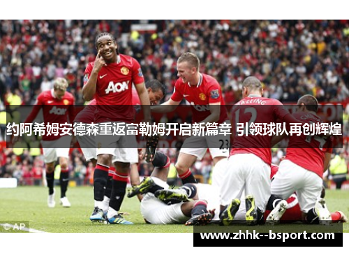 约阿希姆安德森重返富勒姆开启新篇章 引领球队再创辉煌