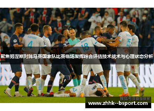 聚焦努涅斯对阵马赛国家队比赛临场发挥综合评估技术战术与心理状态分析 聚焦努涅斯对阵马赛国家队比赛临场发挥综合评估技术战术与心理状态分析