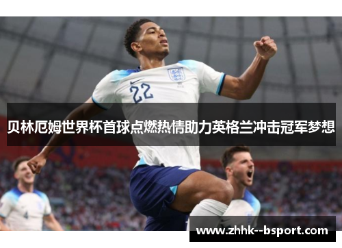 贝林厄姆世界杯首球点燃热情助力英格兰冲击冠军梦想