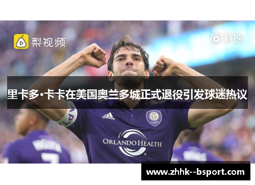 里卡多·卡卡在美国奥兰多城正式退役引发球迷热议 里卡多·卡卡在美国奥兰多城正式退役引发球迷热议