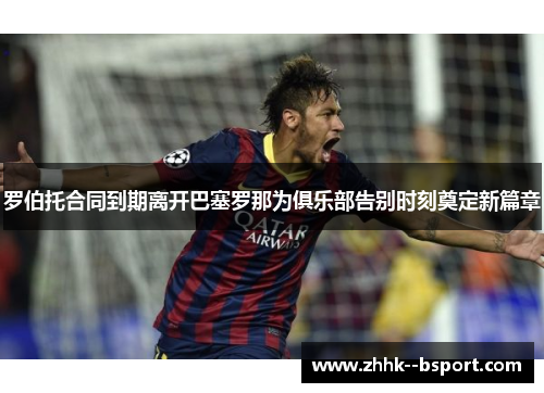 罗伯托合同到期离开巴塞罗那为俱乐部告别时刻奠定新篇章