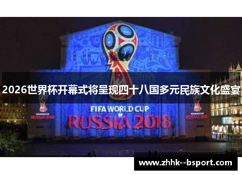 2026世界杯开幕式将呈现四十八国多元民族文化盛宴