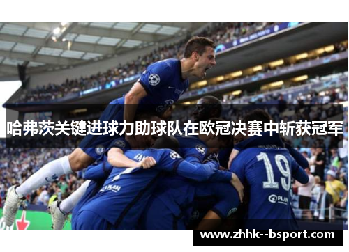哈弗茨关键进球力助球队在欧冠决赛中斩获冠军