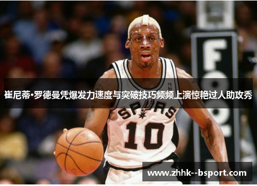 崔尼蒂·罗德曼凭爆发力速度与突破技巧频频上演惊艳过人助攻秀 崔尼蒂·罗德曼凭爆发力速度与突破技巧频频上演惊艳过人助攻秀