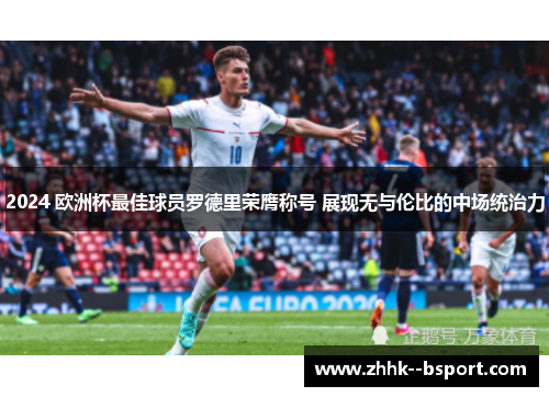 2024 欧洲杯最佳球员罗德里荣膺称号 展现无与伦比的中场统治力 2024 欧洲杯最佳球员罗德里荣膺称号 展现无与伦比的中场统治力