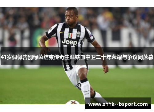 41岁佩佩告别绿茵结束传奇生涯铁血中卫二十年荣耀与争议同落幕 41岁佩佩告别绿茵结束传奇生涯铁血中卫二十年荣耀与争议同落幕