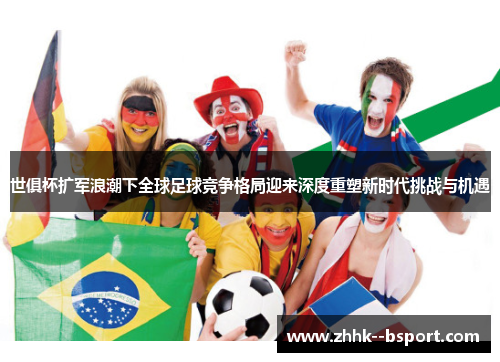 世俱杯扩军浪潮下全球足球竞争格局迎来深度重塑新时代挑战与机遇 世俱杯扩军浪潮下全球足球竞争格局迎来深度重塑新时代挑战与机遇