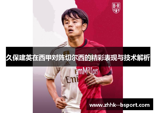 久保建英在西甲对阵切尔西的精彩表现与技术解析 久保建英在西甲对阵切尔西的精彩表现与技术解析