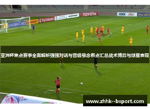 亚洲杯焦点赛事全面解析强强对话与晋级悬念看点汇总战术博弈与球星表现 亚洲杯焦点赛事全面解析强强对话与晋级悬念看点汇总战术博弈与球星表现