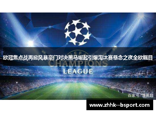 欧冠焦点战再掀风暴豪门对决黑马崛起引爆淘汰赛悬念之夜全欧瞩目