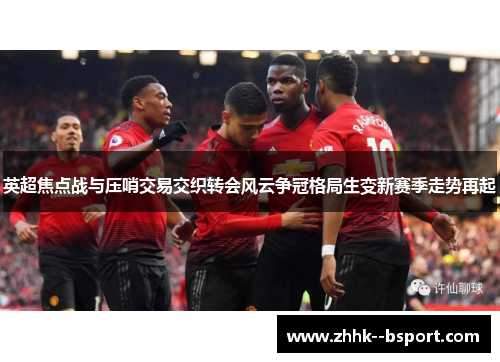 英超焦点战与压哨交易交织转会风云争冠格局生变新赛季走势再起 英超焦点战与压哨交易交织转会风云争冠格局生变新赛季走势再起