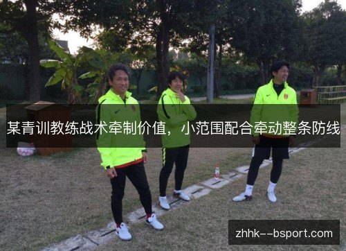 某青训教练战术牵制价值,小范围配合牵动整条防线 某青训教练战术牵制价值,小范围配合牵动整条防线