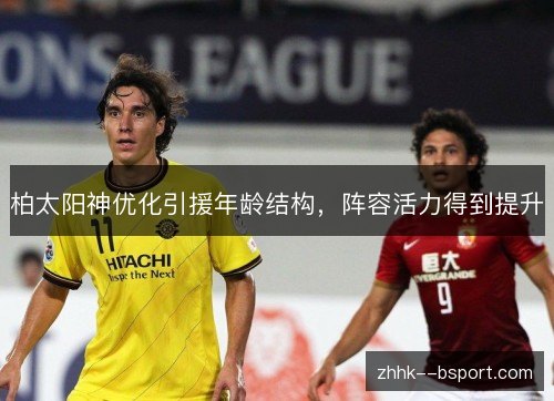 柏太阳神优化引援年龄结构,阵容活力得到提升 柏太阳神优化引援年龄结构,阵容活力得到提升